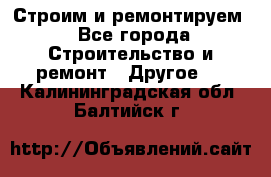 Строим и ремонтируем - Все города Строительство и ремонт » Другое   . Калининградская обл.,Балтийск г.